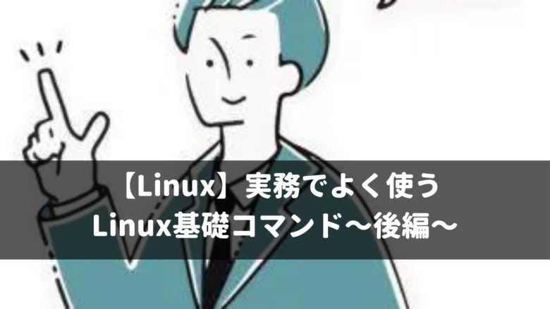 【Linux】実務でよく使う Linux基礎コマンド〜後編〜