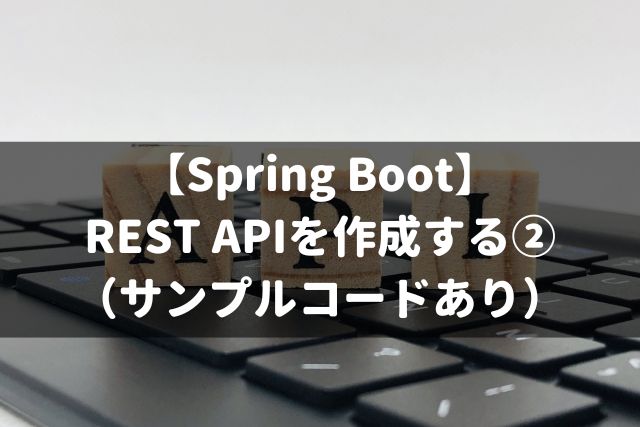 【Spring Boot】 REST APIを作成する② （サンプルコードあり）