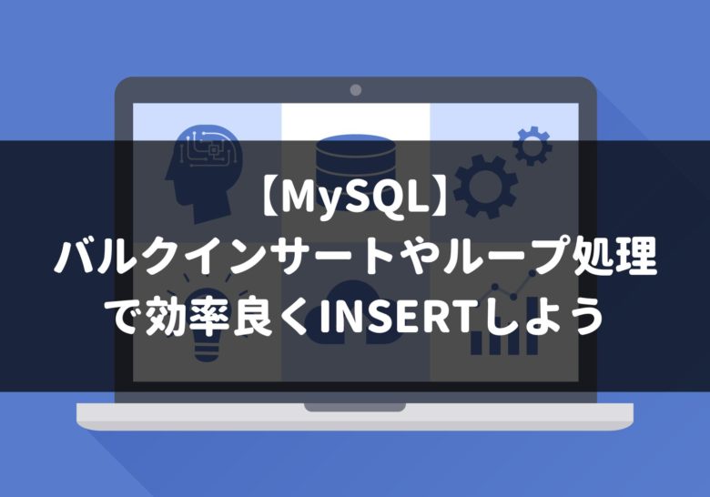 【MySQL】 バルクインサートやループ処理 で効率良くINSERTしよう
