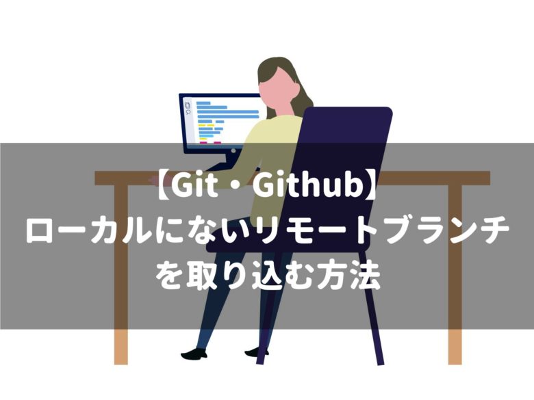 【Git・Github】 ローカルにないリモートブランチを取り込む方法