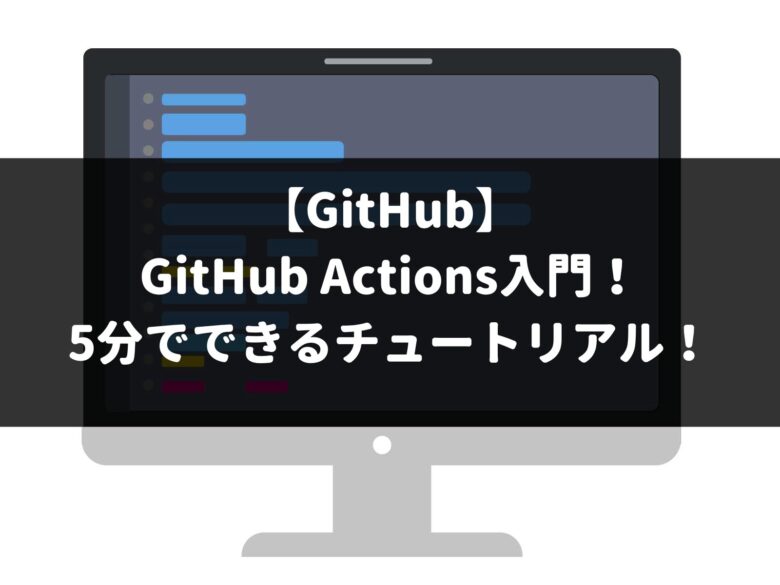 【GitHub】 GitHub Actions入門！ 5分でできるチュートリアル！